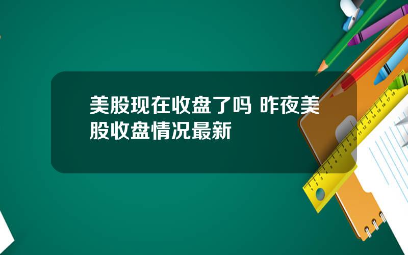 美股现在收盘了吗 昨夜美股收盘情况最新